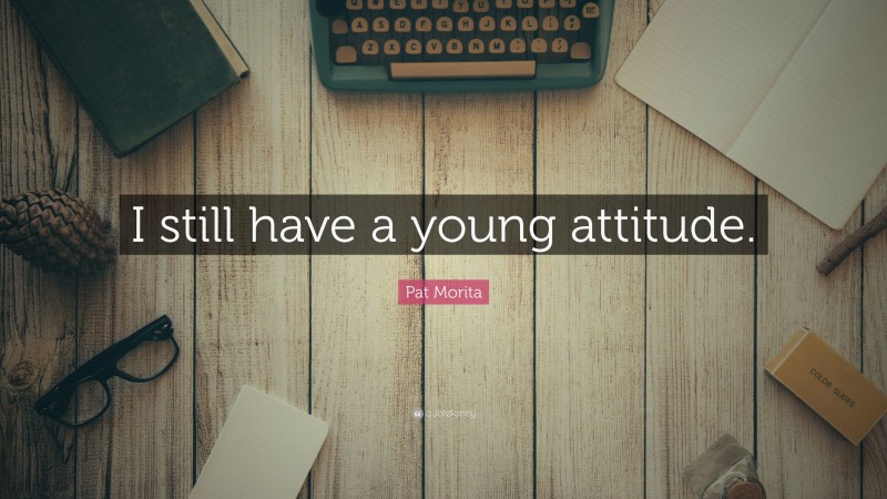 Pat Morita Quote: “I still have a young attitude.”