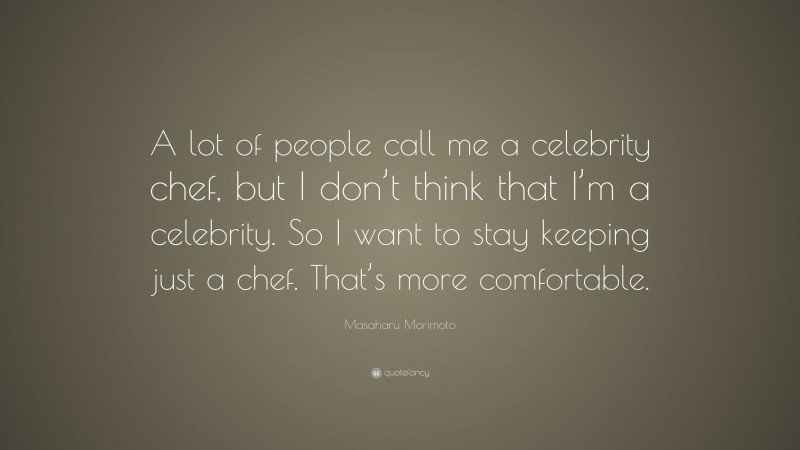 Masaharu Morimoto Quote: “A lot of people call me a celebrity chef, but I don’t think that I’m a celebrity. So I want to stay keeping just a chef. That’s more comfortable.”