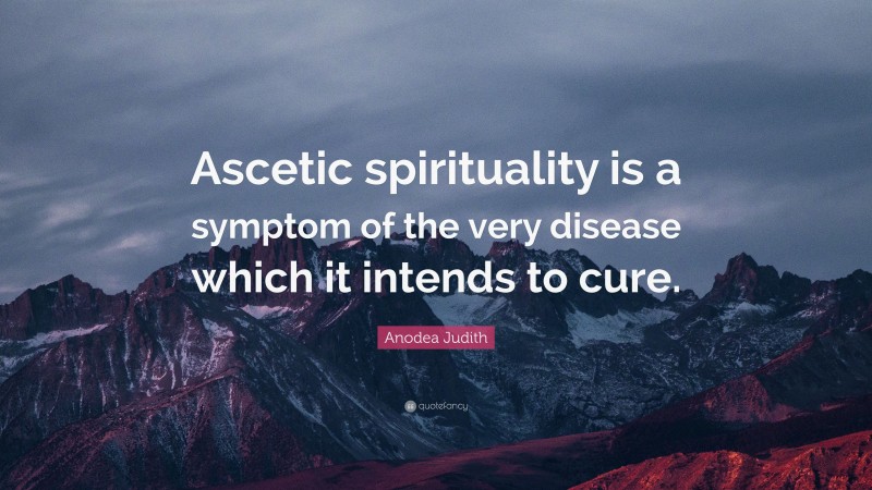 Anodea Judith Quote: “Ascetic spirituality is a symptom of the very disease which it intends to cure.”