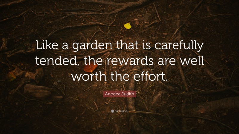 Anodea Judith Quote: “Like a garden that is carefully tended, the rewards are well worth the effort.”