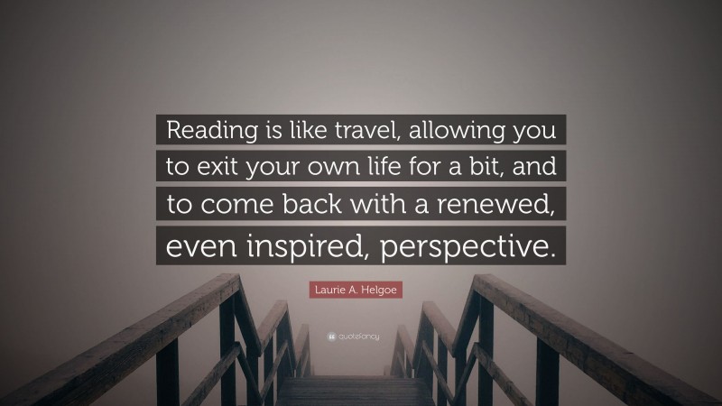 Laurie A. Helgoe Quote: “Reading is like travel, allowing you to exit your own life for a bit, and to come back with a renewed, even inspired, perspective.”