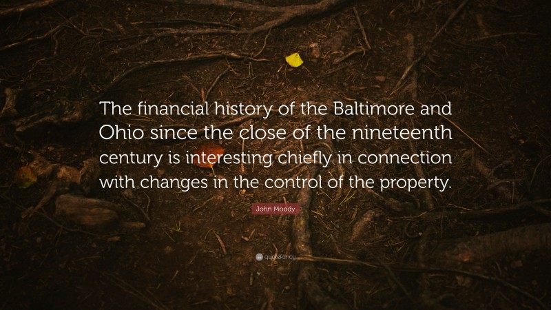 John Moody Quote: “The financial history of the Baltimore and Ohio since the close of the nineteenth century is interesting chiefly in connection with changes in the control of the property.”