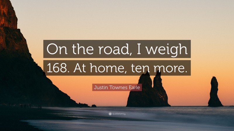Justin Townes Earle Quote: “On the road, I weigh 168. At home, ten more.”
