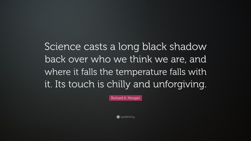 Richard K. Morgan Quote: “Science casts a long black shadow back over who we think we are, and where it falls the temperature falls with it. Its touch is chilly and unforgiving.”