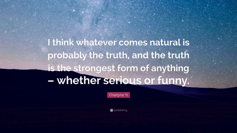Charlyne Yi Quote: “I think whatever comes natural is probably the truth, and the truth is the strongest form of anything – whether serious or funny.”