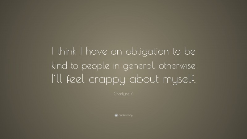 Charlyne Yi Quote: “I think I have an obligation to be kind to people in general, otherwise I’ll feel crappy about myself.”