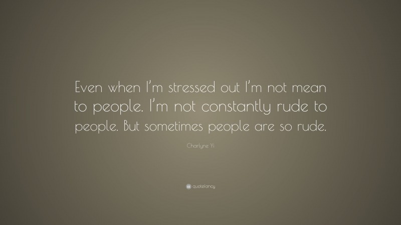 Charlyne Yi Quote: “Even when I’m stressed out I’m not mean to people. I’m not constantly rude to people. But sometimes people are so rude.”