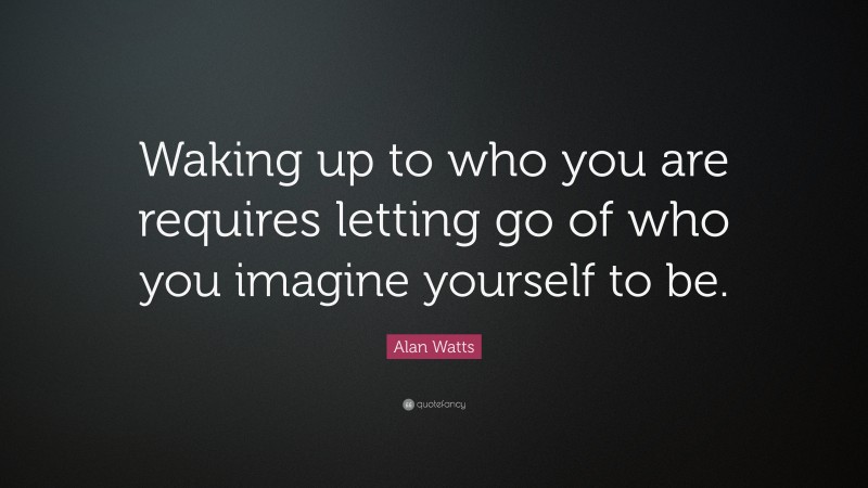 Alan Watts Quote: “Waking up to who you are requires letting go of who you imagine yourself to be.”