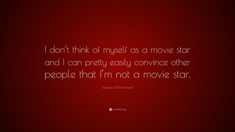 Frances McDormand Quote: “I don’t think of myself as a movie star and I can pretty easily convince other people that I’m not a movie star.”