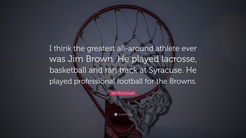 Will McDonough Quote: “I think the greatest all-around athlete ever was Jim Brown. He played lacrosse, basketball and ran track at Syracuse. He played professional football for the Browns.”