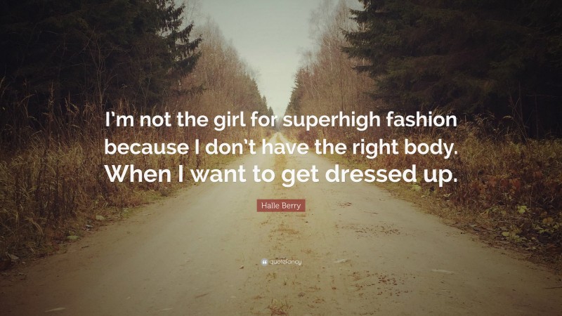 Halle Berry Quote: “I’m not the girl for superhigh fashion because I don’t have the right body. When I want to get dressed up.”