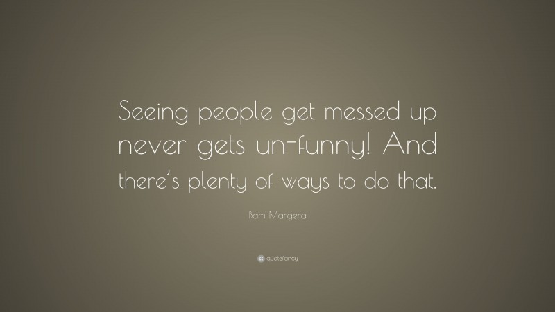 Bam Margera Quote: “Seeing people get messed up never gets un-funny! And there’s plenty of ways to do that.”