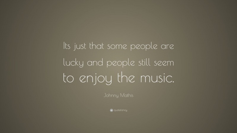 Johnny Mathis Quote: “Its just that some people are lucky and people still seem to enjoy the music.”