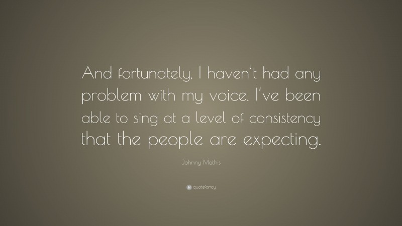 Johnny Mathis Quote: “And fortunately, I haven’t had any problem with my voice. I’ve been able to sing at a level of consistency that the people are expecting.”