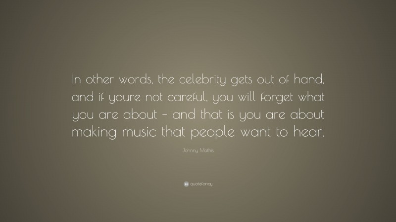 Johnny Mathis Quote: “In other words, the celebrity gets out of hand, and if youre not careful, you will forget what you are about – and that is you are about making music that people want to hear.”