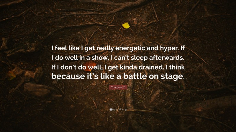 Charlyne Yi Quote: “I feel like I get really energetic and hyper. If I do well in a show, I can’t sleep afterwards. If I don’t do well, I get kinda drained. I think because it’s like a battle on stage.”