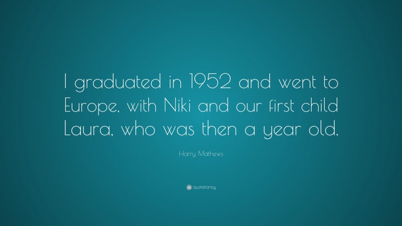 Harry Mathews Quote: “I graduated in 1952 and went to Europe, with Niki and our first child Laura, who was then a year old.”