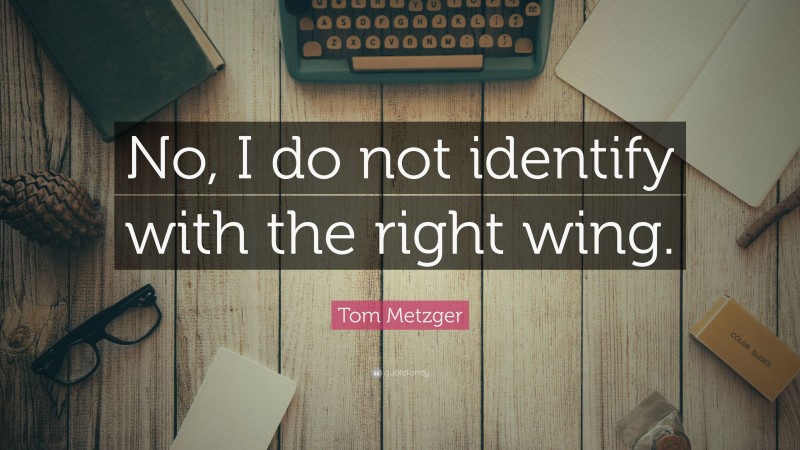 Tom Metzger Quote: “No, I do not identify with the right wing.”