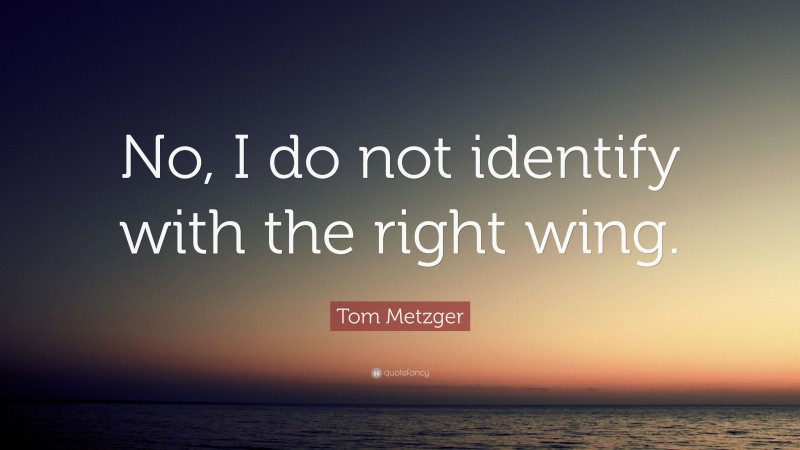 Tom Metzger Quote: “No, I do not identify with the right wing.”
