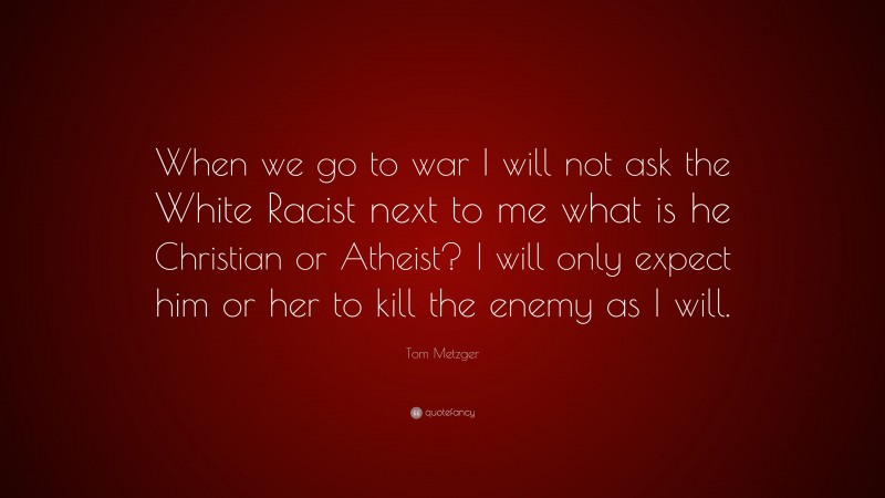 Tom Metzger Quote: “When we go to war I will not ask the White Racist next to me what is he Christian or Atheist? I will only expect him or her to kill the enemy as I will.”