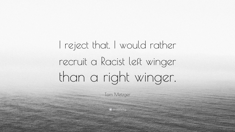 Tom Metzger Quote: “I reject that. I would rather recruit a Racist left winger than a right winger.”