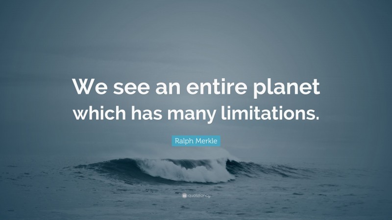 Ralph Merkle Quote: “We see an entire planet which has many limitations.”