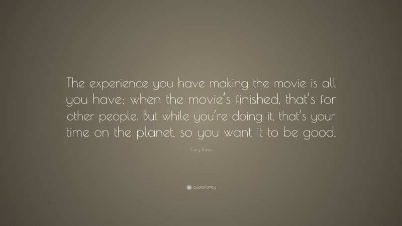 Cary Elwes Quote: “The experience you have making the movie is all you have; when the movie’s finished, that’s for other people. But while you’re doing it, that’s your time on the planet, so you want it to be good.”