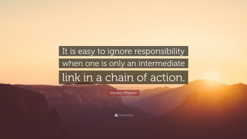 Stanley Milgram Quote: “It is easy to ignore responsibility when one is only an intermediate link in a chain of action.”