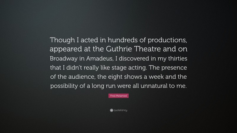 Fred Melamed Quote: “Though I acted in hundreds of productions, appeared at the Guthrie Theatre and on Broadway in Amadeus, I discovered in my thirties that I didn’t really like stage acting. The presence of the audience, the eight shows a week and the possibility of a long run were all unnatural to me.”