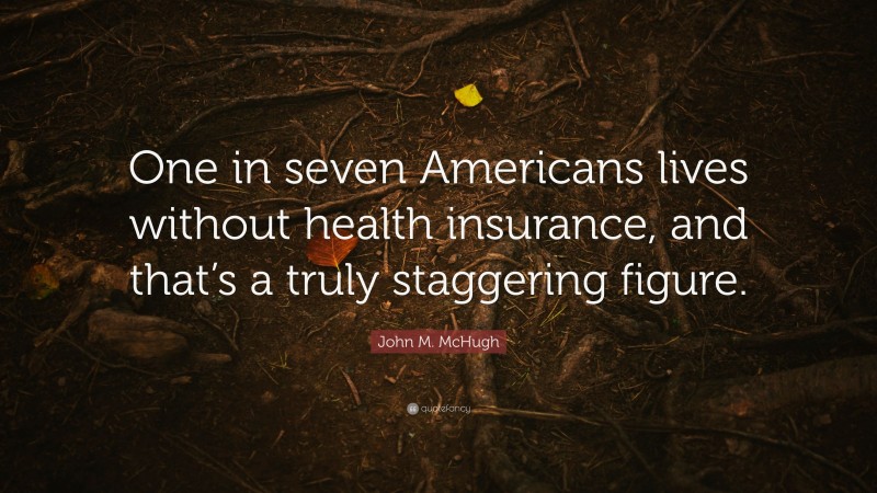 John M. McHugh Quote: “One in seven Americans lives without health insurance, and that’s a truly staggering figure.”