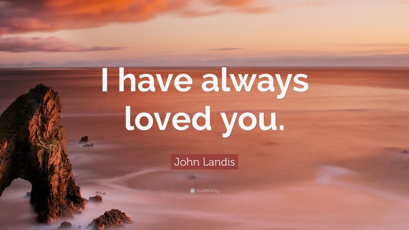 John Landis Quote: “I have always loved you.”