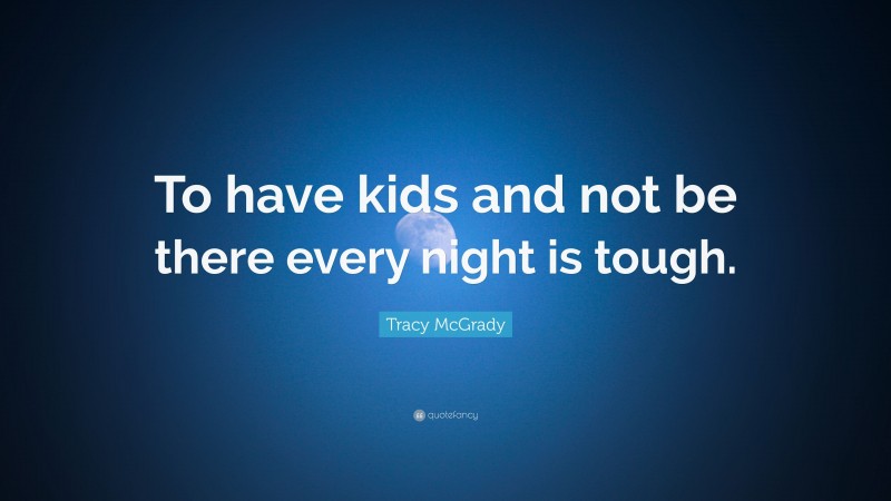 Tracy McGrady Quote: “To have kids and not be there every night is tough.”