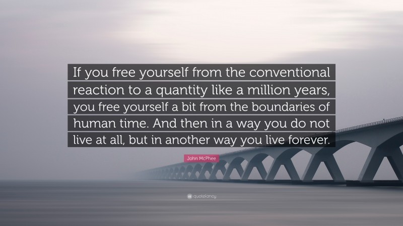 John McPhee Quote: “If you free yourself from the conventional reaction to a quantity like a million years, you free yourself a bit from the boundaries of human time. And then in a way you do not live at all, but in another way you live forever.”