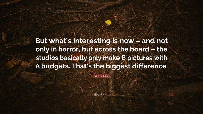 John Landis Quote: “But what’s interesting is now – and not only in horror, but across the board – the studios basically only make B pictures with A budgets. That’s the biggest difference.”