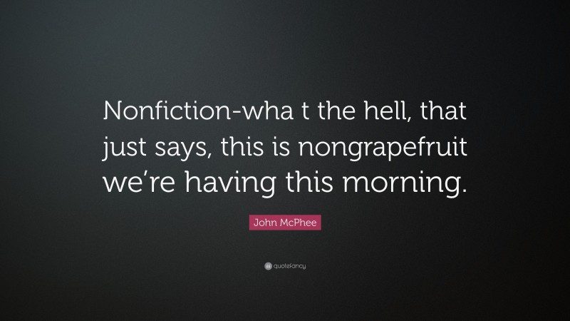 John McPhee Quote: “Nonfiction-wha t the hell, that just says, this is nongrapefruit we’re having this morning.”