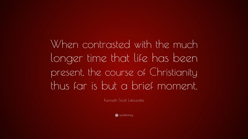 Kenneth Scott Latourette Quote: “When contrasted with the much longer time that life has been present, the course of Christianity thus far is but a brief moment.”