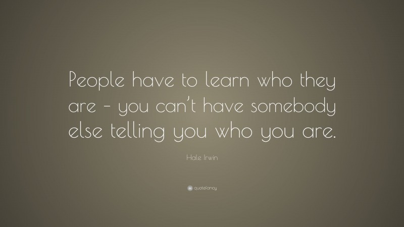 Hale Irwin Quote: “People have to learn who they are – you can’t have somebody else telling you who you are.”