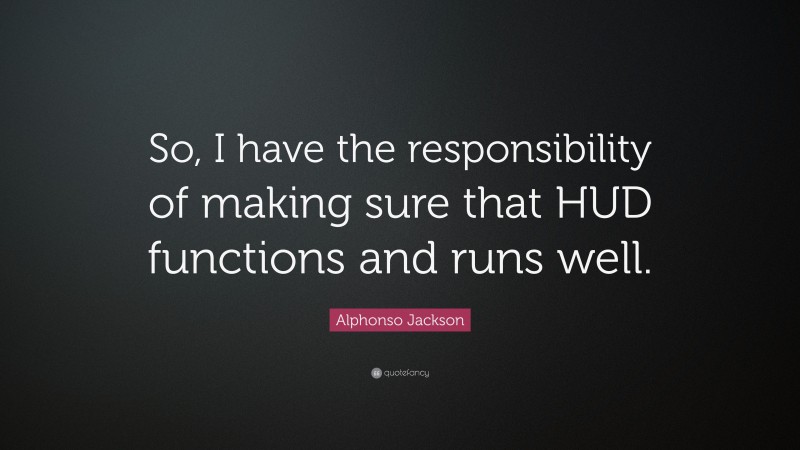 Alphonso Jackson Quote: “So, I have the responsibility of making sure that HUD functions and runs well.”