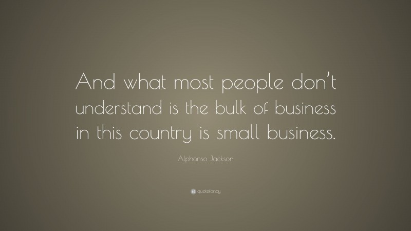Alphonso Jackson Quote: “And what most people don’t understand is the bulk of business in this country is small business.”
