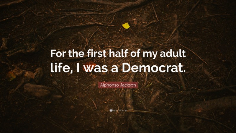 Alphonso Jackson Quote: “For the first half of my adult life, I was a Democrat.”