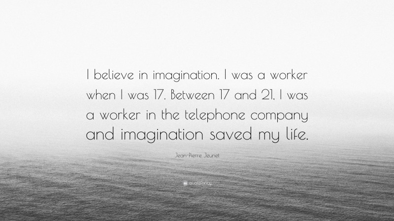 Jean-Pierre Jeunet Quote: “I believe in imagination. I was a worker when I was 17. Between 17 and 21, I was a worker in the telephone company and imagination saved my life.”