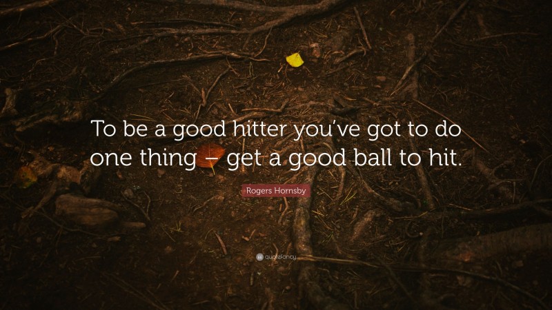 Rogers Hornsby Quote: “To be a good hitter you’ve got to do one thing – get a good ball to hit.”