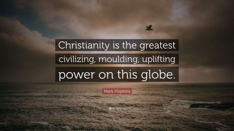 Mark Hopkins Quote: “Christianity is the greatest civilizing, moulding, uplifting power on this globe.”