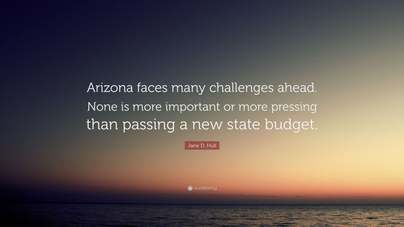 Jane D. Hull Quote: “Arizona faces many challenges ahead. None is more important or more pressing than passing a new state budget.”