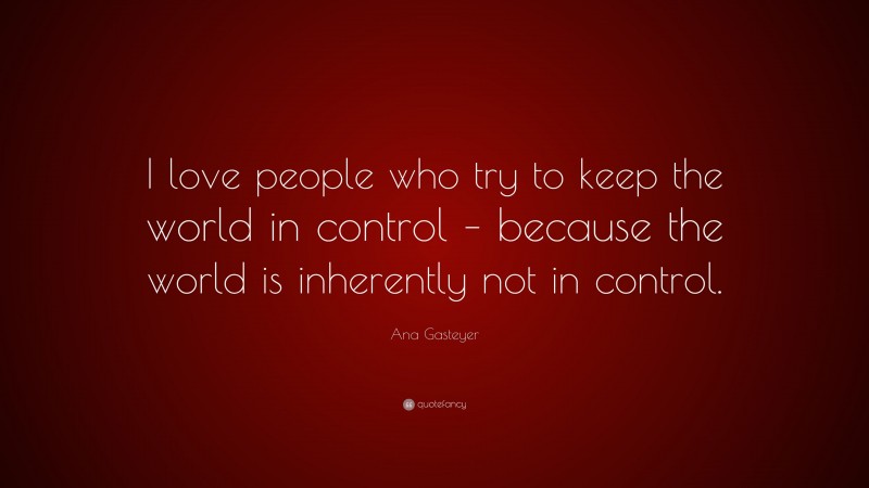 Ana Gasteyer Quote: “I love people who try to keep the world in control – because the world is inherently not in control.”