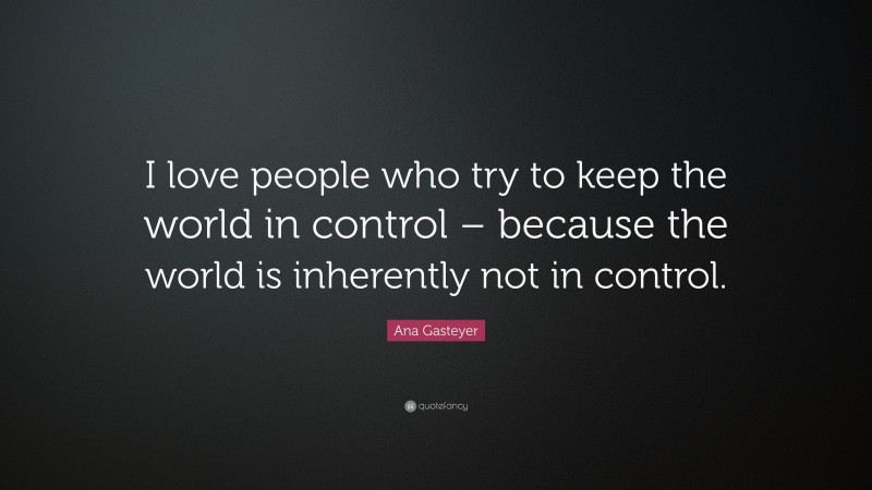 Ana Gasteyer Quote: “I love people who try to keep the world in control – because the world is inherently not in control.”