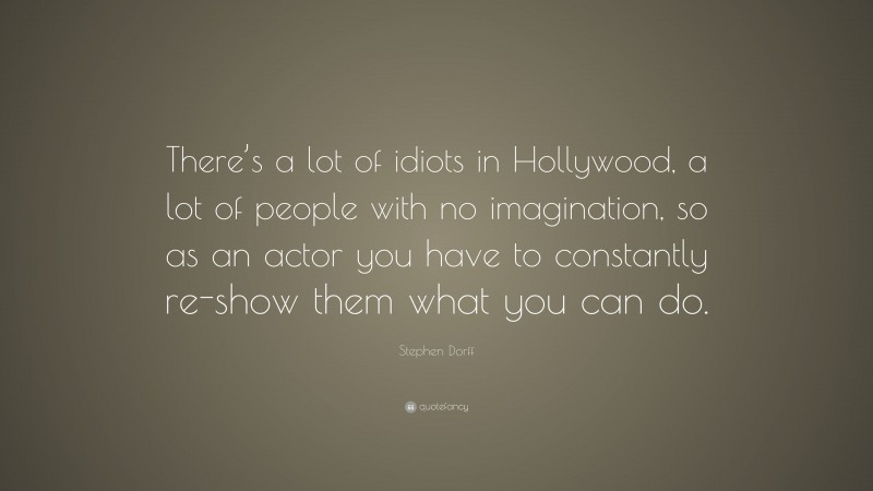 Stephen Dorff Quote: “There’s a lot of idiots in Hollywood, a lot of people with no imagination, so as an actor you have to constantly re-show them what you can do.”