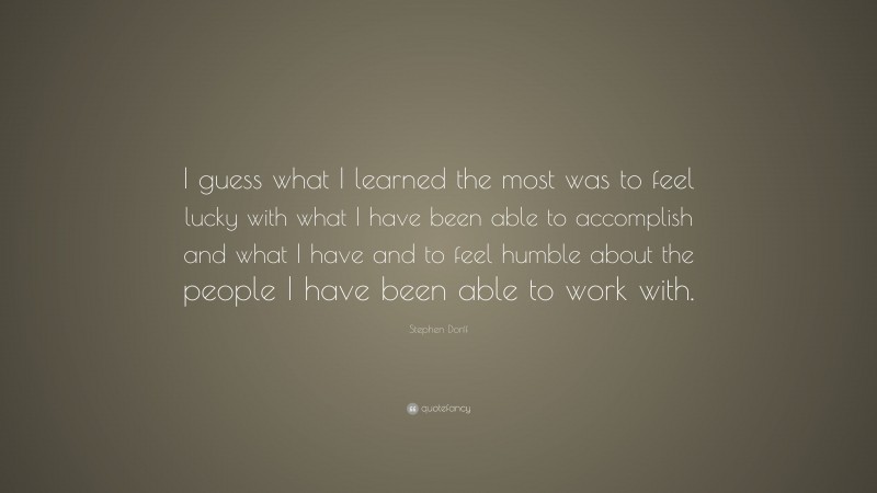 Stephen Dorff Quote: “I guess what I learned the most was to feel lucky with what I have been able to accomplish and what I have and to feel humble about the people I have been able to work with.”