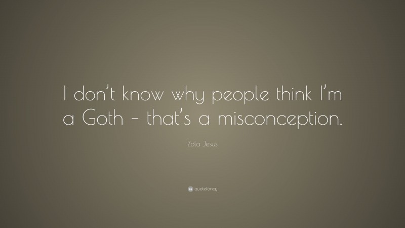 Zola Jesus Quote: “I don’t know why people think I’m a Goth – that’s a misconception.”