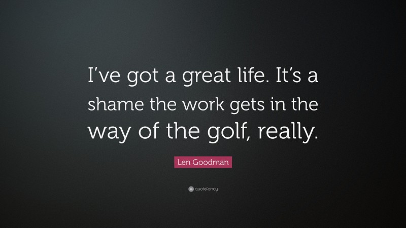 Len Goodman Quote: “I’ve got a great life. It’s a shame the work gets in the way of the golf, really.”